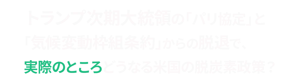 トランプ次期大統領の「パリ協定」と「気候変動枠組条約」からの脱退で、実際のところどうなる米国の脱炭素政策？