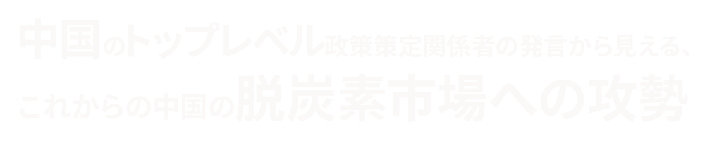 中国のトップレベル政策策定関係者の発言から見える、これからの中国の脱炭素市場への攻勢